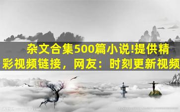杂文合集500篇小说!提供精彩视频链接，网友：时刻更新视频